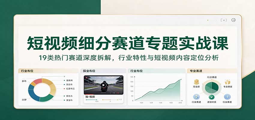 短视频细分赛道专题实战课：19类热门赛道深度拆解，行业特性与短视频内容定位分析-知行阁轻创网-分享网络赚钱项目-全网首发副业项目实操平台-副业创业项目网