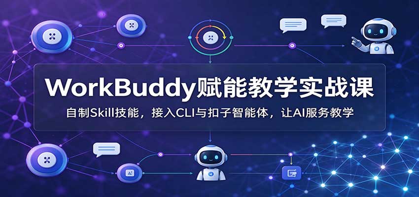 WorkBuddy赋能教学实战课:自制Skill技能,接入CLI与扣子智能体,让AI服务教学-知行阁轻创网-分享网络赚钱项目-全网首发副业项目实操平台-副业创业项目网