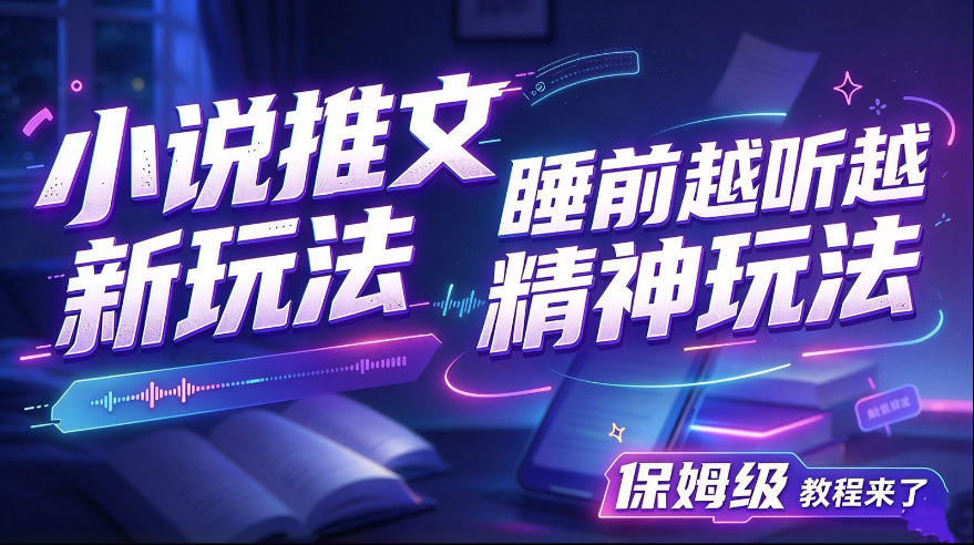小说推文最新玩法，睡前越听越精神玩法，保姆级教程来了-知行阁轻创网-分享网络赚钱项目-全网首发副业项目实操平台-副业创业项目网
