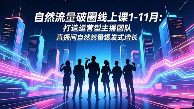 （16810期）自然流量破圈线上课1-11月：打造运营型主播团队 直播间自然流量爆发式增长-知行阁轻创网-分享网络赚钱项目-全网首发副业项目实操平台-副业创业项目网