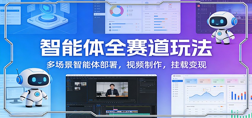 智能体全赛道玩法：多场景智能体部署，视频制作，挂载变现-知行阁轻创网-分享网络赚钱项目-全网首发副业项目实操平台-副业创业项目网