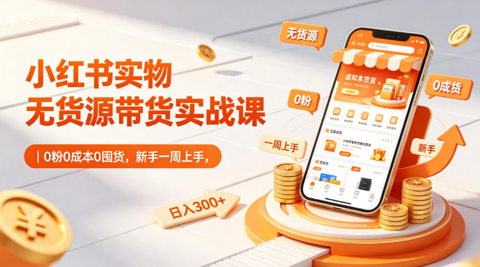 小红书实物无货源带货实战课｜0粉0成本0囤货，新手一周上手，日入300+（更新0812）-知行阁轻创网-分享网络赚钱项目-全网首发副业项目实操平台-副业创业项目网