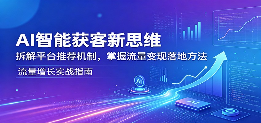 AI智能获客新思维：拆解平台推荐机制，掌握流量变现落地方法-知行阁轻创网-分享网络赚钱项目-全网首发副业项目实操平台-副业创业项目网
