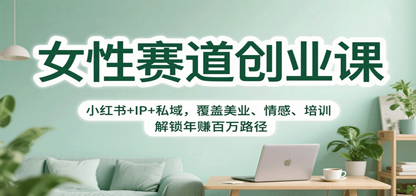 女性赛道创业课：小红书+IP+私域，覆盖美业、情感、培训，解锁年赚百万路径-知行阁轻创网-分享网络赚钱项目-全网首发副业项目实操平台-副业创业项目网