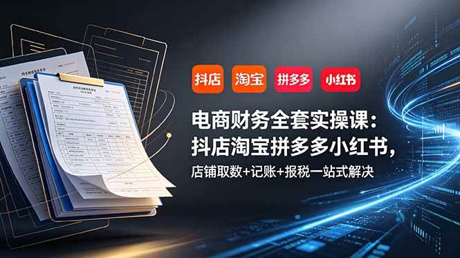 （19001期）电商财务全套实操课：抖店淘宝拼多多小红书，店铺取数+记账+报税一站式解决-知行阁轻创网-分享网络赚钱项目-全网首发副业项目实操平台-副业创业项目网