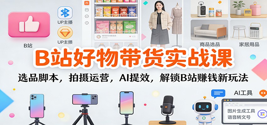 B站好物带货实战课:选品脚本,拍摄运营,AI提效,解锁B站赚钱新玩法-知行阁轻创网-分享网络赚钱项目-全网首发副业项目实操平台-副业创业项目网