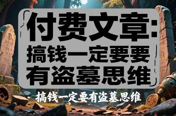 付费文章：搞钱一定要有盗墓思维-知行阁轻创网-分享网络赚钱项目-全网首发副业项目实操平台-副业创业项目网