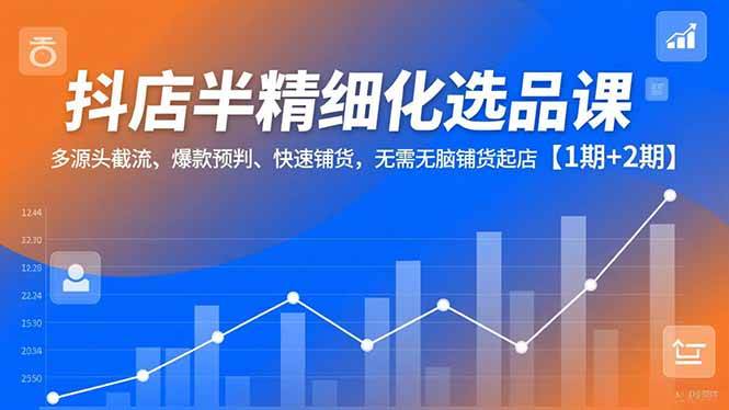 （16825期）抖店半精细化选品课，多源头截流、爆款预判、快速铺货，无需无脑铺货起店【1期+2期】-知行阁轻创网-分享网络赚钱项目-全网首发副业项目实操平台-副业创业项目网