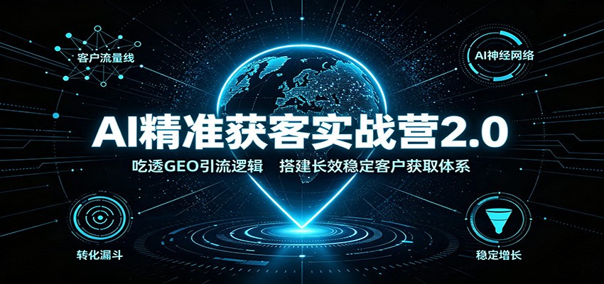 AI精准获客实战营2.0:吃透GEO引流逻辑,搭建长效稳定客户获取体系-知行阁轻创网-分享网络赚钱项目-全网首发副业项目实操平台-副业创业项目网