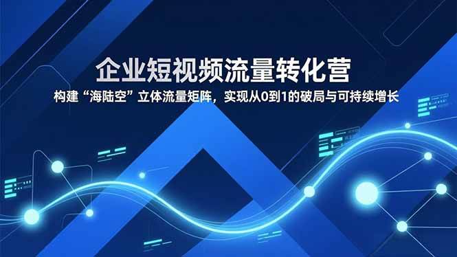（16959期）企业短视频流量转化营，构建“海陆空”立体流量矩阵，实现从0到1的破局与可持续增长-知行阁轻创网-分享网络赚钱项目-全网首发副业项目实操平台-副业创业项目网