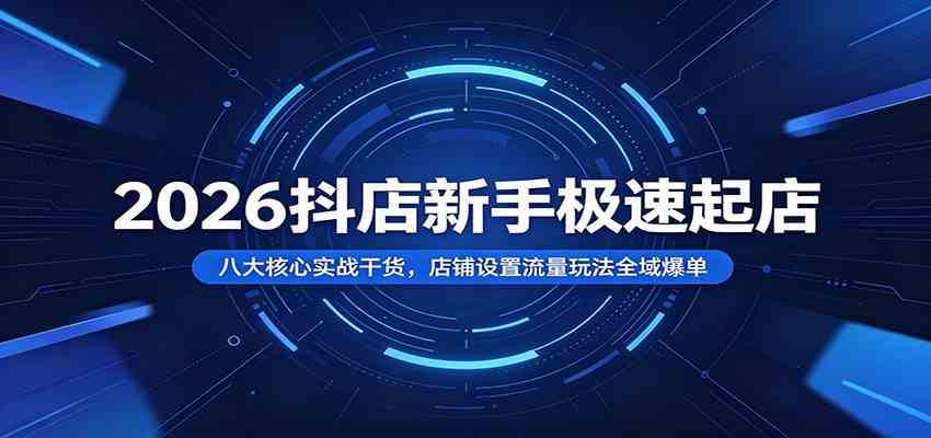 2026抖店新手极速起店：八大核心实战干货，店铺设置流量玩法全域爆单-知行阁轻创网-分享网络赚钱项目-全网首发副业项目实操平台-副业创业项目网