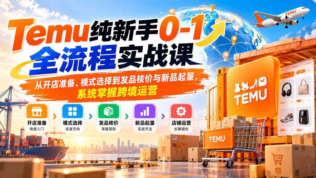 （20636期）Temu纯新手0-1全流程实战课：从开店准备、模式选择到发品核价与新品起量，系统掌握跨境运营-知行阁轻创网-分享网络赚钱项目-全网首发副业项目实操平台-副业创业项目网