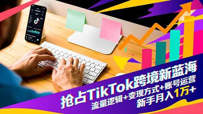 (16640期)抢占TikTok跨境新蓝海:流量逻辑+变现方式+账号运营,新手月入1万+-知行阁轻创网-分享网络赚钱项目-全网首发副业项目实操平台-副业创业项目网