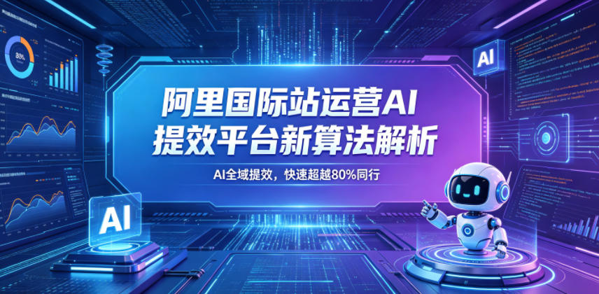 阿里国际站运营AI提效平台新算法解析26年5月新课，AI全域提效，快速超越80%同行-知行阁轻创网-分享网络赚钱项目-全网首发副业项目实操平台-副业创业项目网