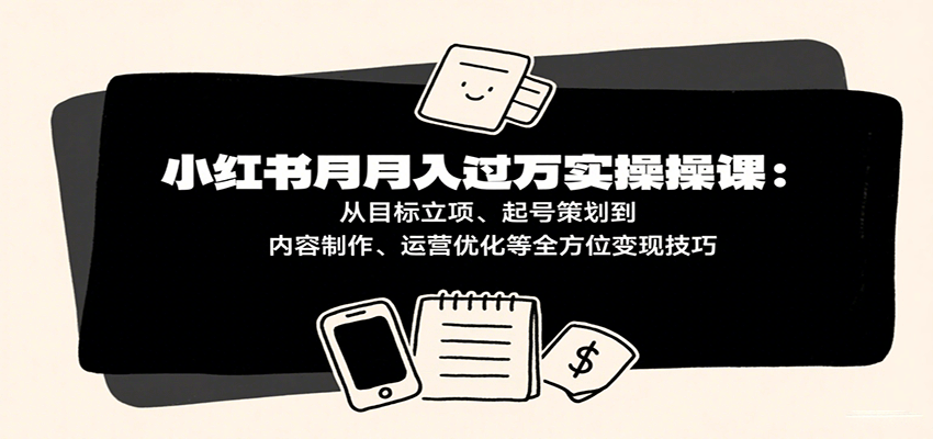 小红书月入十万实操课：从目标立项、起号策划到内容制作、运营优化等全方位变现技巧-知行阁轻创网-分享网络赚钱项目-全网首发副业项目实操平台-副业创业项目网