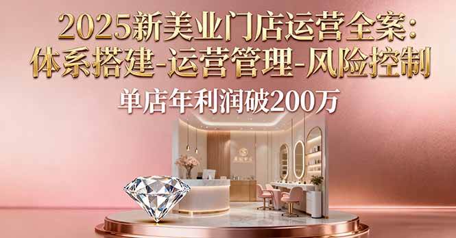 （16216期）2025新美业门店运营全案：体系搭建-运营管理-风险控制，单店年利润破200万-知行阁轻创网-分享网络赚钱项目-全网首发副业项目实操平台-副业创业项目网