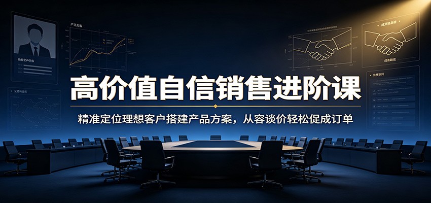 高价值自信销售进阶课：精准定位理想客户搭建产品方案，从容谈价轻松促成订单-知行阁轻创网-分享网络赚钱项目-全网首发副业项目实操平台-副业创业项目网