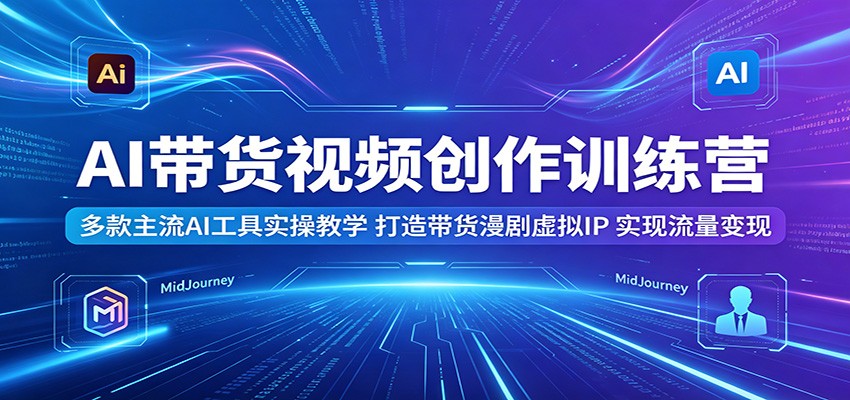 AI带货视频创作训练营：多款主流AI工具实操教学，打造带货漫剧虚拟IP，实现流量变现-知行阁轻创网-分享网络赚钱项目-全网首发副业项目实操平台-副业创业项目网