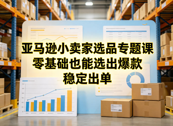 亚马逊小卖家选品专题课，零基础也能选出爆款，稳定出单-知行阁轻创网-分享网络赚钱项目-全网首发副业项目实操平台-副业创业项目网