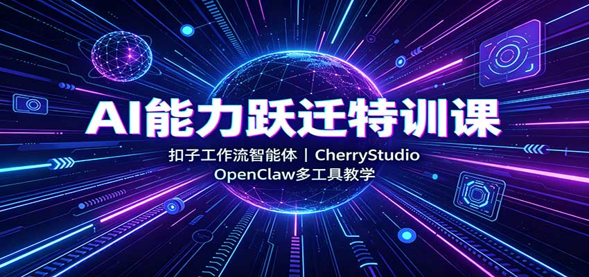 AI能力跃迁特训课：扣子工作流智能体，CherryStudio，OpenClaw多工具教学-知行阁轻创网-分享网络赚钱项目-全网首发副业项目实操平台-副业创业项目网