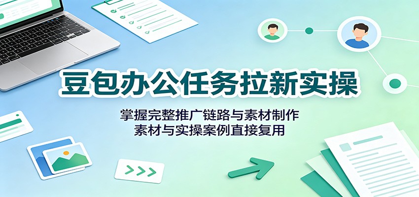 豆包办公任务拉新实操：掌握完整推广链路与素材制作，素材与实操案例直接复用-知行阁轻创网-分享网络赚钱项目-全网首发副业项目实操平台-副业创业项目网