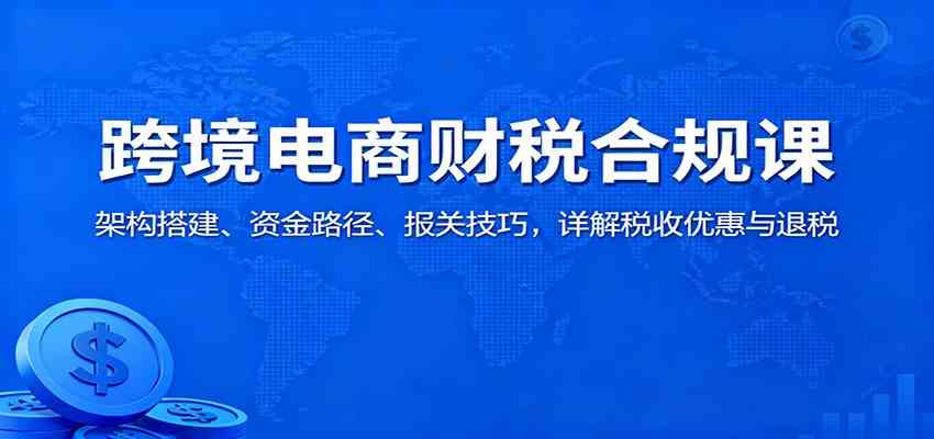 跨境电商财税合规课：架构搭建、资金路径、报关技巧，详解税收优惠与退税-知行阁轻创网-分享网络赚钱项目-全网首发副业项目实操平台-副业创业项目网