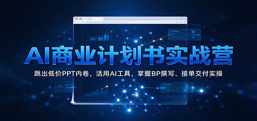 AI商业计划书实战营：跳出低价PPT内卷，活用AI工具，掌握BP撰写、接单交付实操-知行阁轻创网-分享网络赚钱项目-全网首发副业项目实操平台-副业创业项目网