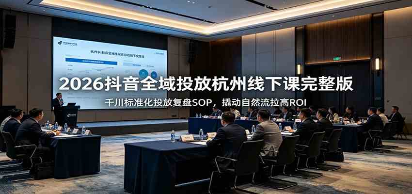 2026抖音全域投放杭州线下课完整版：千川标准化投放复盘SOP，撬动自然流拉高ROI-知行阁轻创网-分享网络赚钱项目-全网首发副业项目实操平台-副业创业项目网