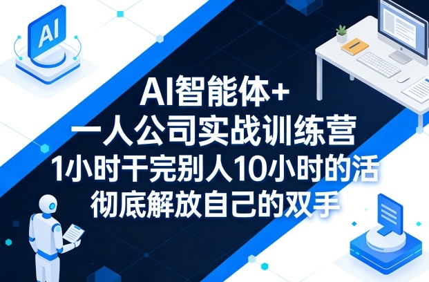 AI智能体+一人公司实战训练营，1小时干完别人10小时的活，彻底解放自己的双手-知行阁轻创网-分享网络赚钱项目-全网首发副业项目实操平台-副业创业项目网