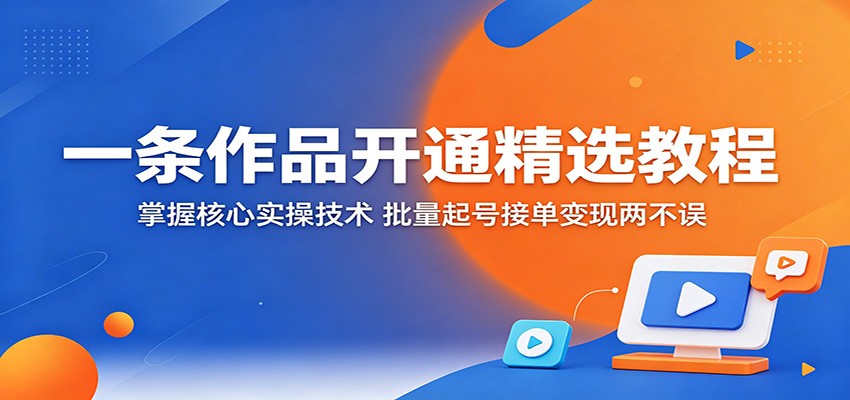 一条作品开通精选教程：掌握核心实操技术，批量起号接单变现两不误-知行阁轻创网-分享网络赚钱项目-全网首发副业项目实操平台-副业创业项目网