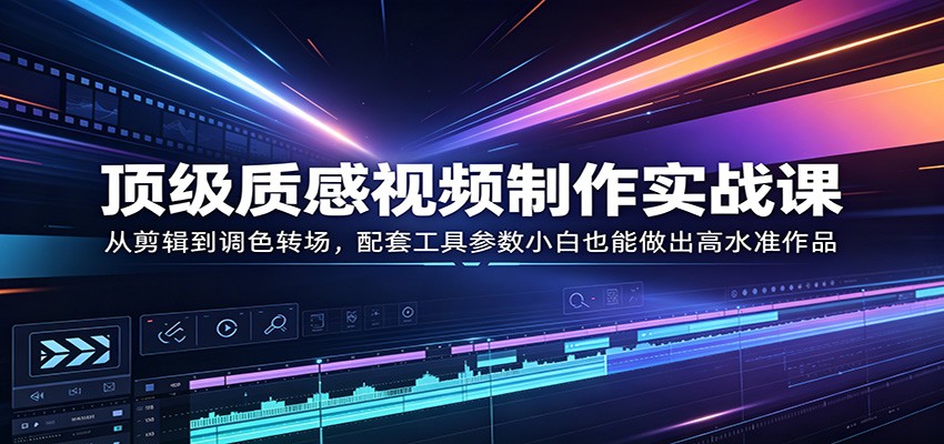 顶级质感视频制作实战课：从剪辑到调色转场，配套工具参数小白也能做出高水准作品-知行阁轻创网-分享网络赚钱项目-全网首发副业项目实操平台-副业创业项目网