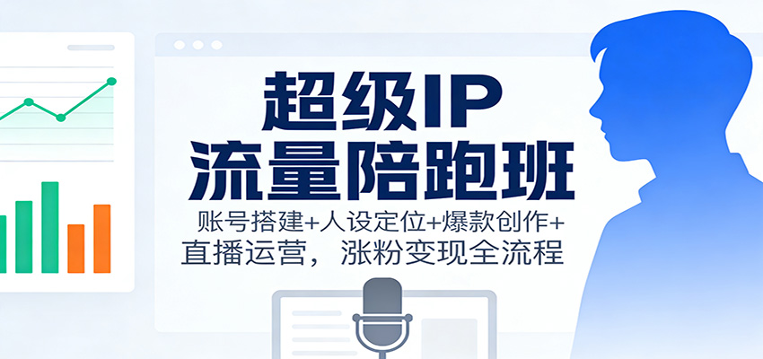 超级IP流量陪跑班：账号搭建+人设定位+爆款创作+直播运营，涨粉变现全流程-知行阁轻创网-分享网络赚钱项目-全网首发副业项目实操平台-副业创业项目网