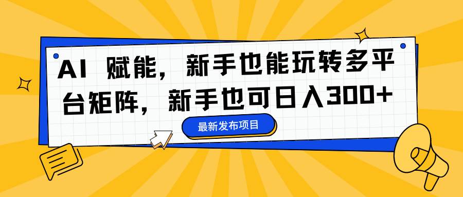 (16743期)AI 赋能,新手也能玩转多平台矩阵,新手也可日入300+-知行阁轻创网-分享网络赚钱项目-全网首发副业项目实操平台-副业创业项目网