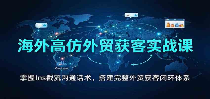 海外高仿外贸获客实战课：掌握Ins截流沟通话术，搭建完整外贸获客闭环体系-知行阁轻创网-分享网络赚钱项目-全网首发副业项目实操平台-副业创业项目网