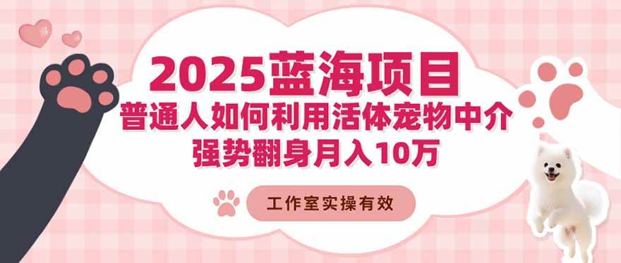 （16489期）2025蓝海项目：普通人如何利用活体宠物中介，强势翻身月入10万-知行阁轻创网-分享网络赚钱项目-全网首发副业项目实操平台-副业创业项目网