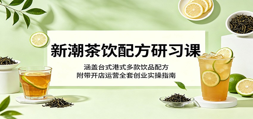 新潮茶饮配方研习课：涵盖台式港式多款饮品配方，附带开店运营全套创业实操指南-知行阁轻创网-分享网络赚钱项目-全网首发副业项目实操平台-副业创业项目网