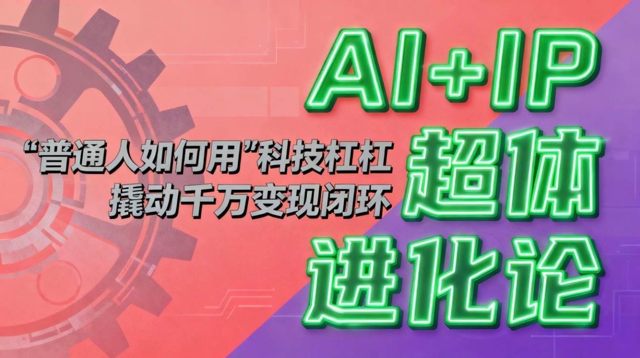 （16703期）AI+IP超体进化论：普通人如何用“科技杠杆”撬动千万变现闭环？-知行阁轻创网-分享网络赚钱项目-全网首发副业项目实操平台-副业创业项目网
