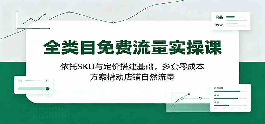 全类目免费流量实操课:依托SKU与定价搭建基础,多套零成本方案撬动店铺自然流量-知行阁轻创网-分享网络赚钱项目-全网首发副业项目实操平台-副业创业项目网