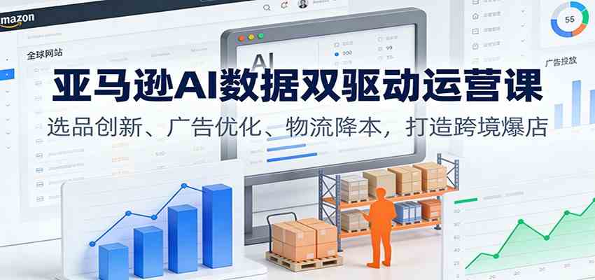亚马逊AI数据双驱动运营课：选品创新、广告优化、物流降本，打造跨境爆店-知行阁轻创网-分享网络赚钱项目-全网首发副业项目实操平台-副业创业项目网