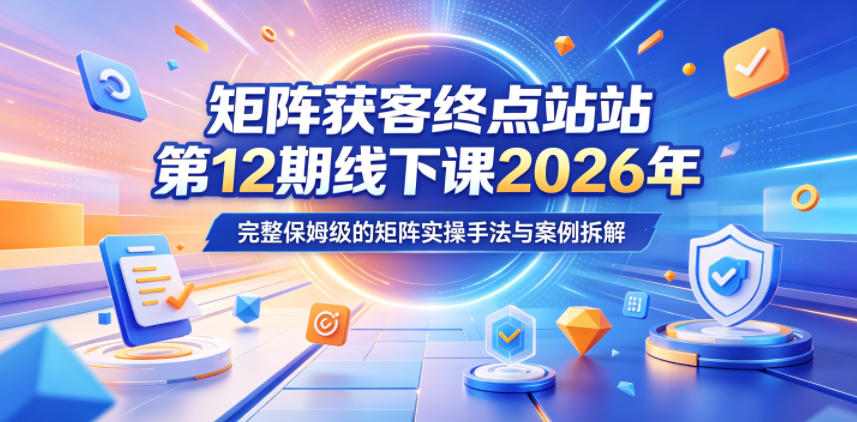 矩阵获客终点站第12期线下课2026年5月22-23号,完整保姆级的矩阵实操手法与案例拆解-知行阁轻创网-分享网络赚钱项目-全网首发副业项目实操平台-副业创业项目网