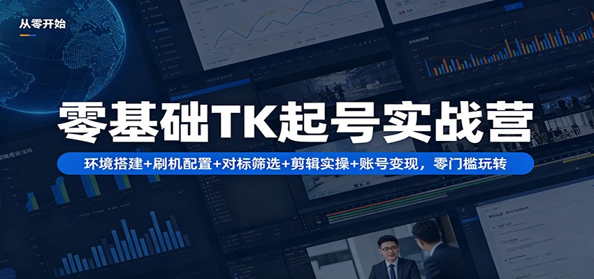 零基础TK起号实战营：环境搭建+ 刷机配置+对标筛选+剪辑实操+账号变现，零门槛玩转-知行阁轻创网-分享网络赚钱项目-全网首发副业项目实操平台-副业创业项目网