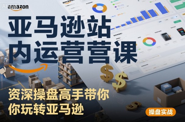亚马逊站内运营课：资深操盘高手带你玩转亚马逊-知行阁轻创网-分享网络赚钱项目-全网首发副业项目实操平台-副业创业项目网