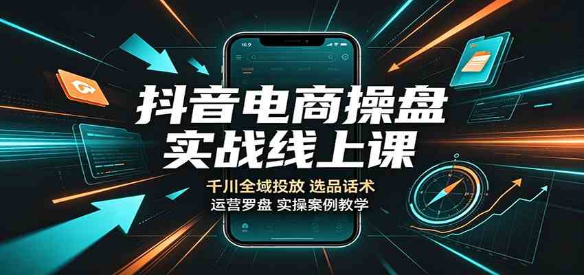 抖音电商操盘实战线上课：千川全域投放，选品话术，运营罗盘实操案例教学-知行阁轻创网-分享网络赚钱项目-全网首发副业项目实操平台-副业创业项目网