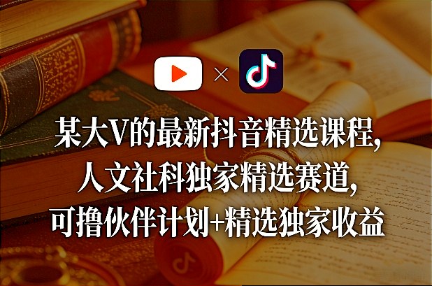 某大V的最新抖音精选课程，人文社科独家精选赛道，可撸伙伴计划+精选独家收益-知行阁轻创网-分享网络赚钱项目-全网首发副业项目实操平台-副业创业项目网