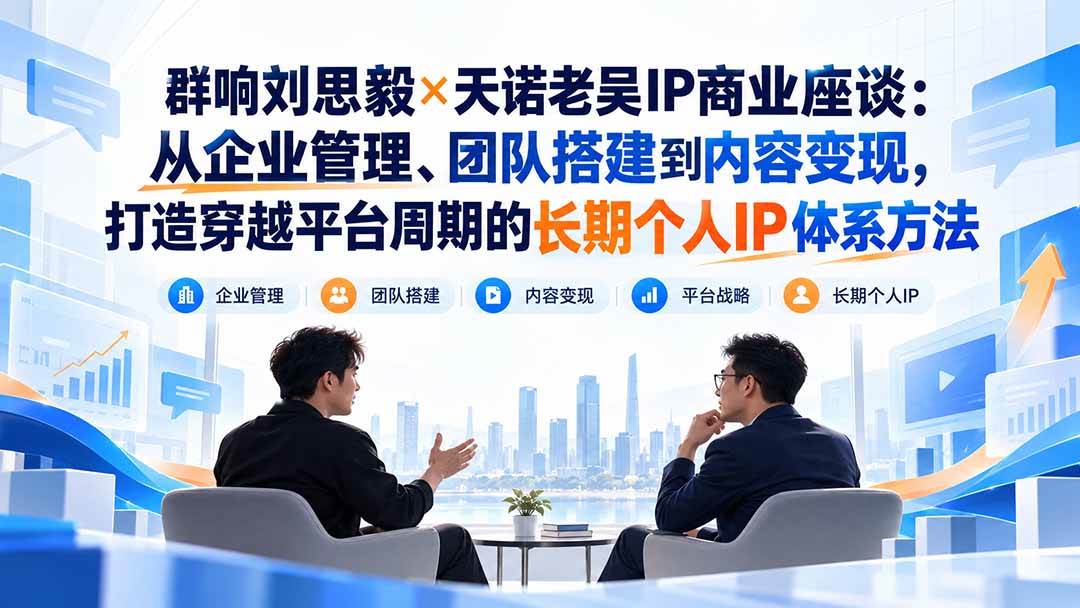 （20771期）群响刘思毅×天诺老吴IP商业座谈：从企业管理、团队搭建到内容变现，打造穿越平台周期的长期个人IP体系方法-知行阁轻创网-分享网络赚钱项目-全网首发副业项目实操平台-副业创业项目网