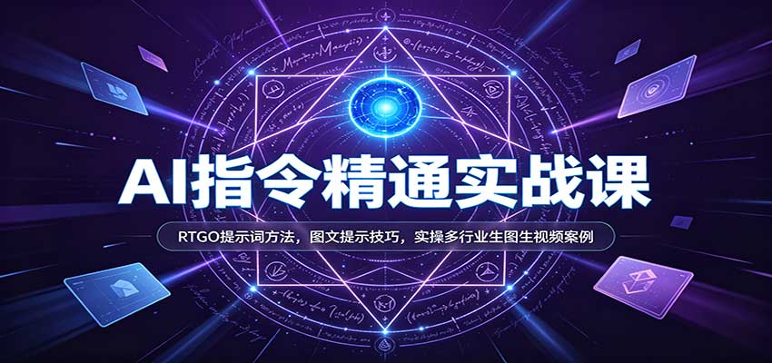 AI指令精通实战课:RTGO提示词方法,图文提示技巧,实操多行业生图生视频案例-知行阁轻创网-分享网络赚钱项目-全网首发副业项目实操平台-副业创业项目网