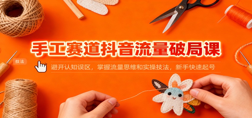 手工赛道抖音流量破局课：避开认知误区，掌握流量思维和实操技法，新手快速起号-知行阁轻创网-分享网络赚钱项目-全网首发副业项目实操平台-副业创业项目网