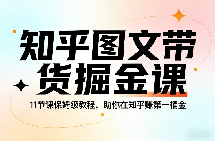 知乎图文带货掘金课，11节课保姆级教程，助你在知乎賺第一桶金-知行阁轻创网-分享网络赚钱项目-全网首发副业项目实操平台-副业创业项目网