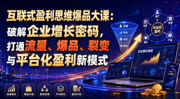 互联式盈利思维爆品大课：破解企业增长密码，打通流量、爆品、裂变与平台化盈利新模式-知行阁轻创网-分享网络赚钱项目-全网首发副业项目实操平台-副业创业项目网