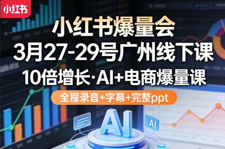 小红书爆量会3月27-29号广州线下课，10倍增长，AI+电商爆量课，全程录音+字幕+完整ppt-知行阁轻创网-分享网络赚钱项目-全网首发副业项目实操平台-副业创业项目网